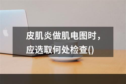 皮肌炎做肌电图时，应选取何处检查()