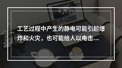 工艺过程中产生的静电可能引起爆炸和火灾，也可能给人以电击。其