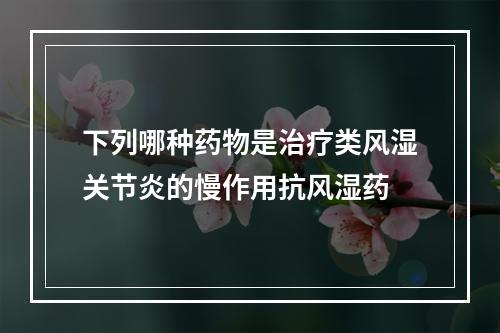 下列哪种药物是治疗类风湿关节炎的慢作用抗风湿药