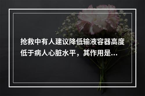 抢救中有人建议降低输液容器高度低于病人心脏水平，其作用是()