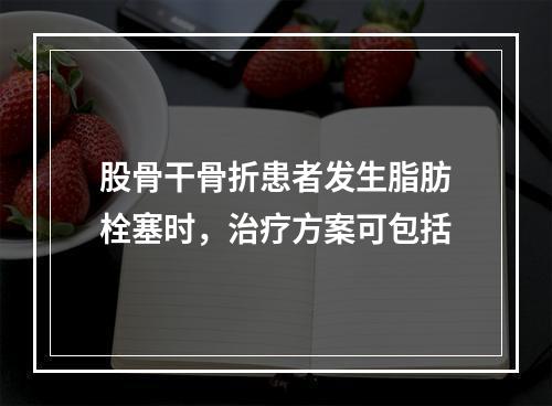 股骨干骨折患者发生脂肪栓塞时，治疗方案可包括