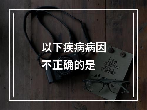 以下疾病病因不正确的是