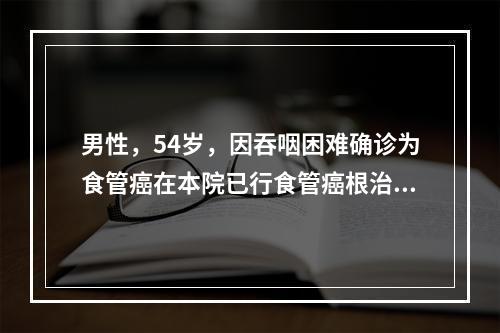 男性，54岁，因吞咽困难确诊为食管癌在本院已行食管癌根治术。