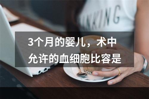 3个月的婴儿，术中允许的血细胞比容是