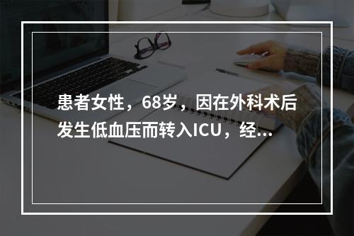 患者女性，68岁，因在外科术后发生低血压而转入ICU，经输液