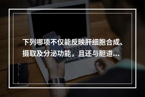 下列哪项不仅能反映肝细胞合成、摄取及分泌功能，且还与胆道排泄