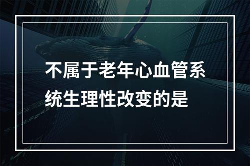 不属于老年心血管系统生理性改变的是