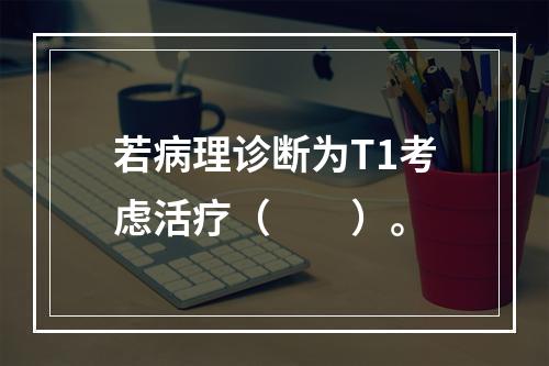 若病理诊断为T1考虑活疗（　　）。