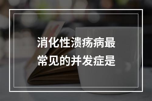 消化性溃疡病最常见的并发症是