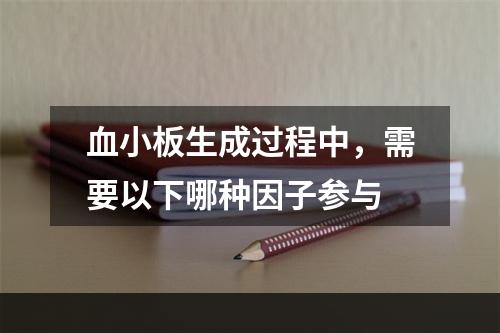 血小板生成过程中，需要以下哪种因子参与