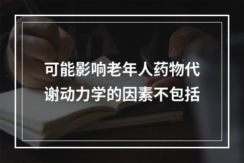 可能影响老年人药物代谢动力学的因素不包括