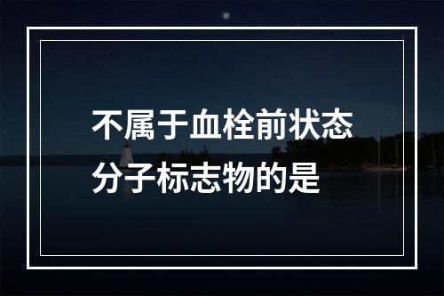 不属于血栓前状态分子标志物的是