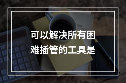 可以解决所有困难插管的工具是