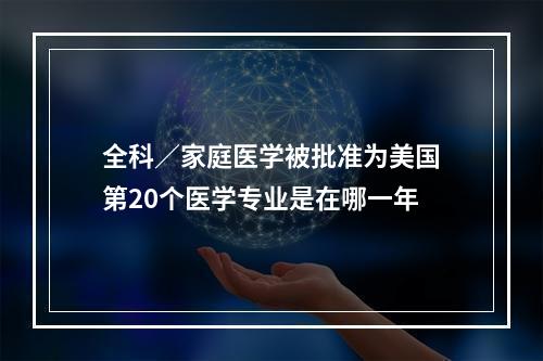 全科／家庭医学被批准为美国第20个医学专业是在哪一年