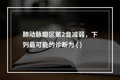 肺动脉瓣区第2音减弱，下列最可能的诊断为 ( )