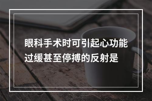 眼科手术时可引起心功能过缓甚至停搏的反射是