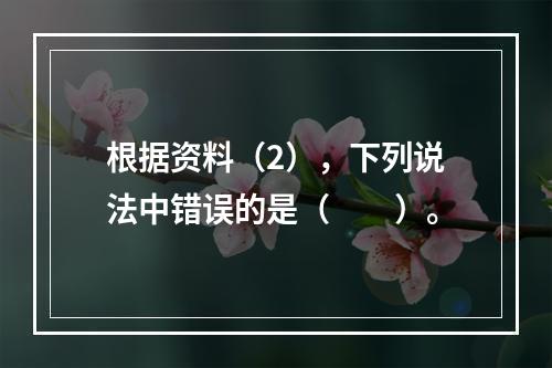 根据资料（2），下列说法中错误的是（　　）。