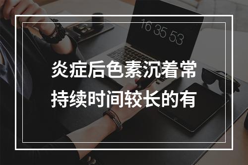 炎症后色素沉着常持续时间较长的有