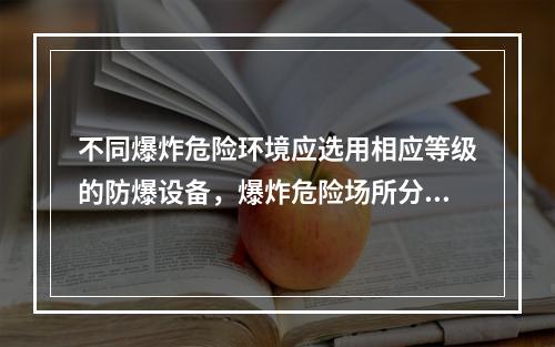 不同爆炸危险环境应选用相应等级的防爆设备，爆炸危险场所分级主