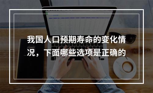 我国人口预期寿命的变化情况，下面哪些选项是正确的