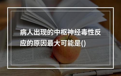 病人出现的中枢神经毒性反应的原因最大可能是()