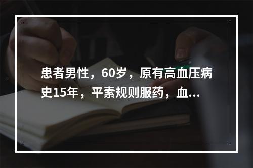 患者男性，60岁，原有高血压病史15年，平素规则服药，血压控