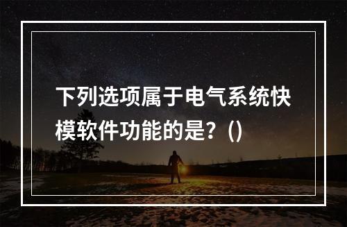 下列选项属于电气系统快模软件功能的是？()