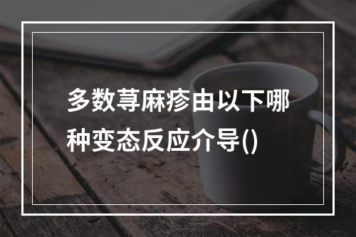 多数荨麻疹由以下哪种变态反应介导()