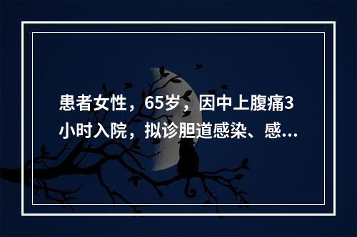 患者女性，65岁，因中上腹痛3小时入院，拟诊胆道感染、感染性