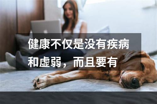 健康不仅是没有疾病和虚弱，而且要有