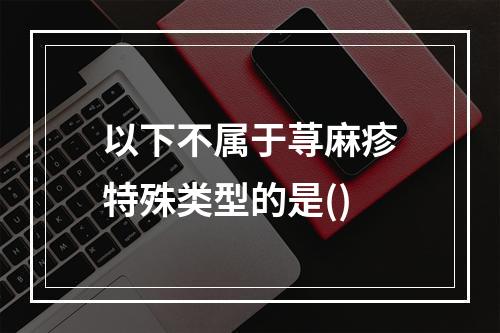 以下不属于荨麻疹特殊类型的是()