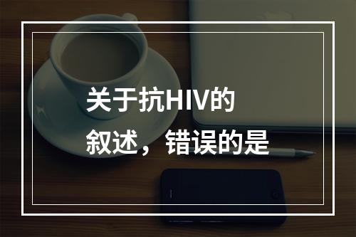 关于抗HIV的叙述，错误的是