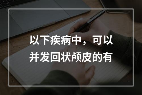 以下疾病中，可以并发回状颅皮的有