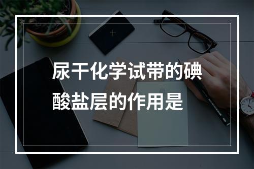 尿干化学试带的碘酸盐层的作用是