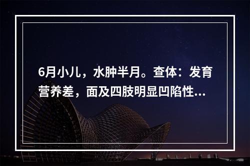 6月小儿，水肿半月。查体：发育营养差，面及四肢明显凹陷性水肿