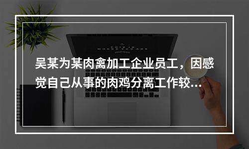 吴某为某肉禽加工企业员工，因感觉自己从事的肉鸡分离工作较为无