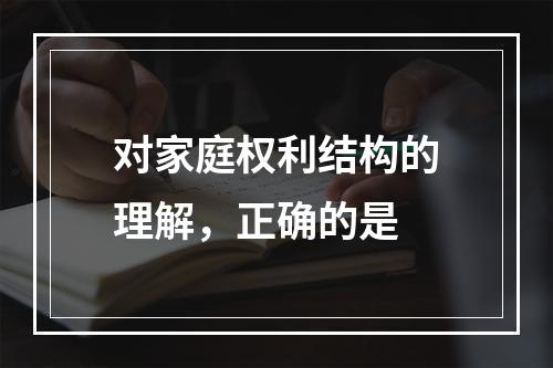 对家庭权利结构的理解，正确的是