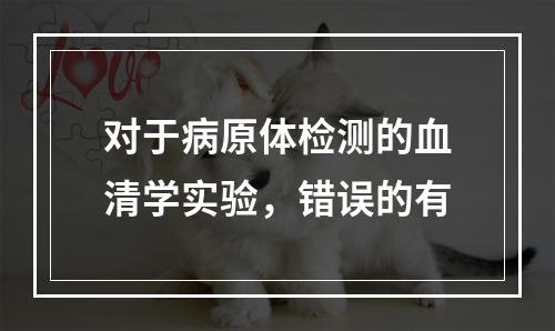 对于病原体检测的血清学实验，错误的有