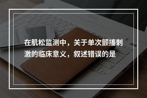 在肌松监测中，关于单次颤搐刺激的临床意义，叙述错误的是