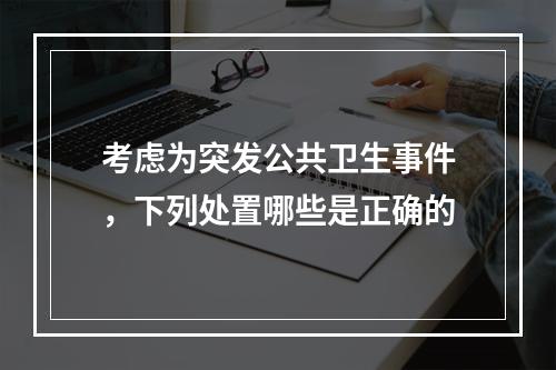 考虑为突发公共卫生事件，下列处置哪些是正确的