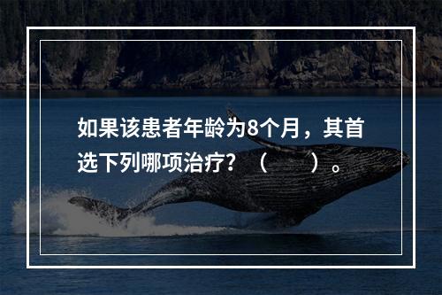 如果该患者年龄为8个月，其首选下列哪项治疗？（　　）。