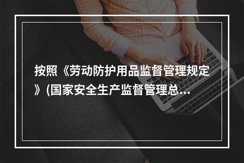 按照《劳动防护用品监督管理规定》(国家安全生产监督管理总局令