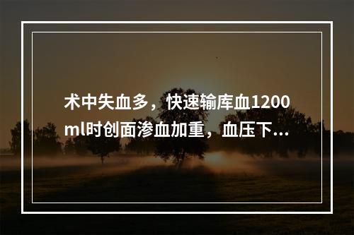 术中失血多，快速输库血1200ml时创面渗血加重，血压下降，