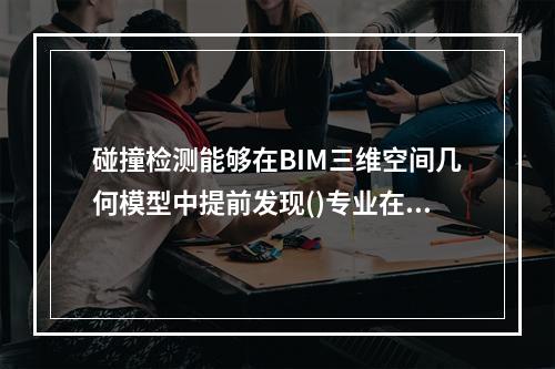 碰撞检测能够在BIM三维空间几何模型中提前发现()专业在空间