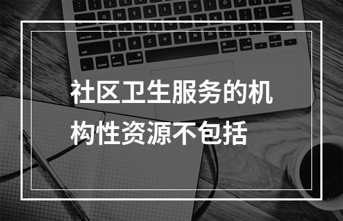 社区卫生服务的机构性资源不包括