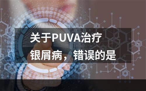 关于PUVA治疗银屑病，错误的是