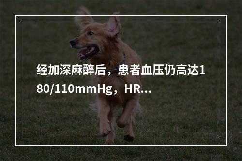 经加深麻醉后，患者血压仍高达180/110mmHg，HR12