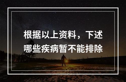 根据以上资料，下述哪些疾病暂不能排除