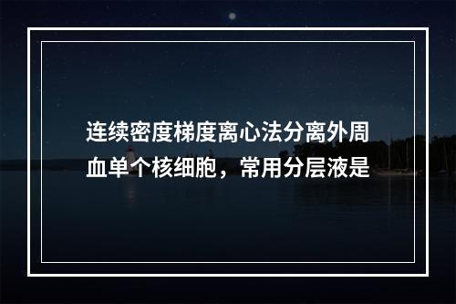 连续密度梯度离心法分离外周血单个核细胞，常用分层液是