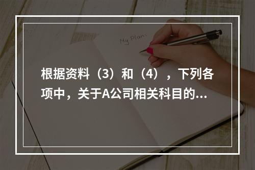 根据资料（3）和（4），下列各项中，关于A公司相关科目的会计